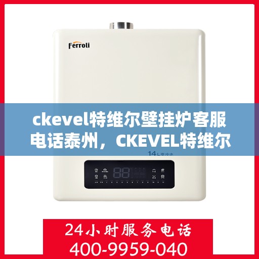 ckevel特维尔壁挂炉客服电话泰州，CKEVEL特维尔壁挂炉泰州客服热线及售后支持指南