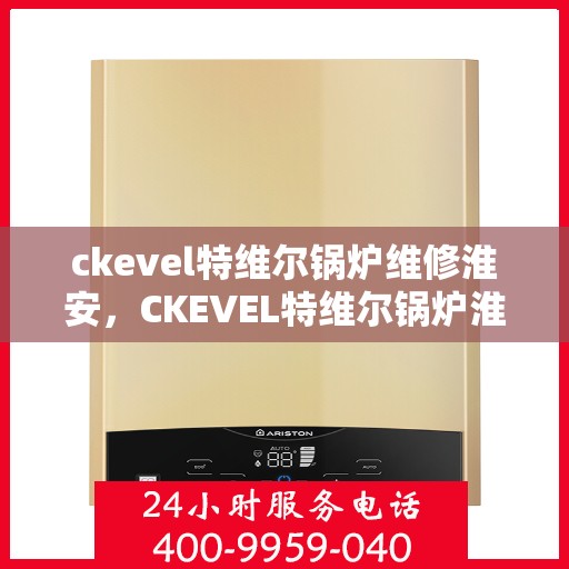 ckevel特维尔锅炉维修淮安，CKEVEL特维尔锅炉淮安专业维修服务