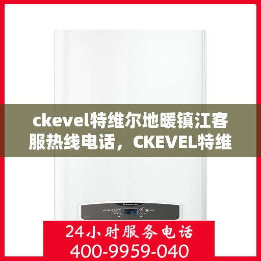 ckevel特维尔地暖镇江客服热线电话，CKEVEL特维尔地暖镇江客服热线详解，一站式解决方案的联系方式