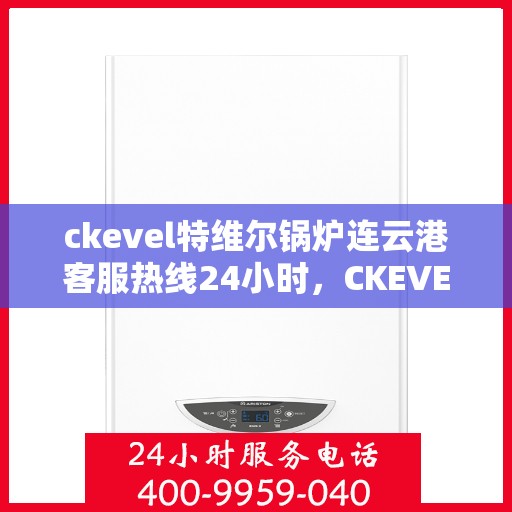 ckevel特维尔锅炉连云港客服热线24小时，CKEVEL特维尔锅炉连云港全天候客服热线，贴心服务不打烊