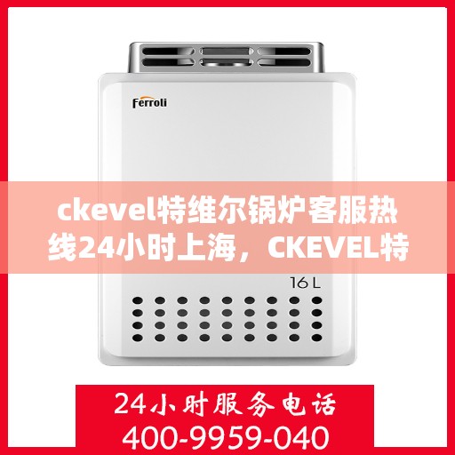 ckevel特维尔锅炉客服热线24小时上海，CKEVEL特维尔锅炉上海全天候客服热线，专业服务不打烊