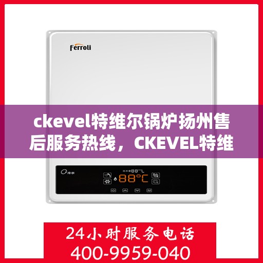 ckevel特维尔锅炉扬州售后服务热线，CKEVEL特维尔锅炉扬州售后服务热线全解析，专业团队，贴心服务