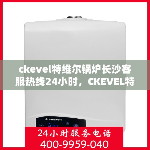 ckevel特维尔锅炉长沙客服热线24小时，CKEVEL特维尔锅炉长沙全天候客服热线支持