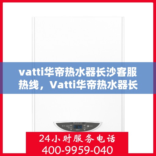 vatti华帝热水器长沙客服热线，Vatti华帝热水器长沙客服热线，专业解答，贴心服务