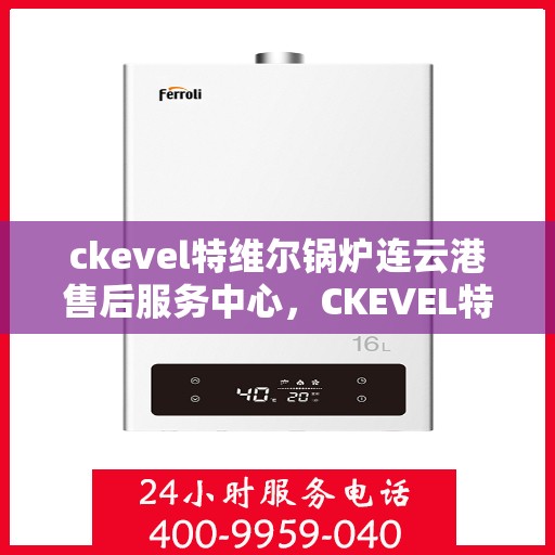 ckevel特维尔锅炉连云港售后服务中心，CKEVEL特维尔锅炉连云港专业售后服务中心，一站式维修与保障服务