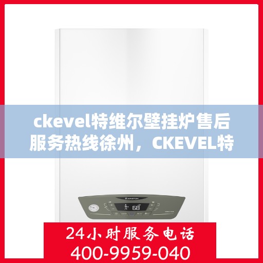 ckevel特维尔壁挂炉售后服务热线徐州，CKEVEL特维尔壁挂炉徐州售后服务热线全解析