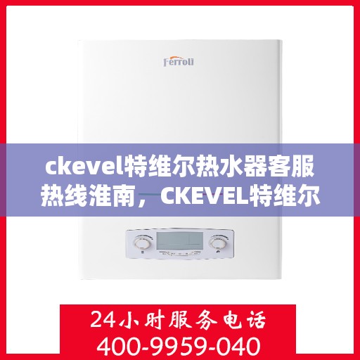 ckevel特维尔热水器客服热线淮南，CKEVEL特维尔热水器淮南客服热线详解