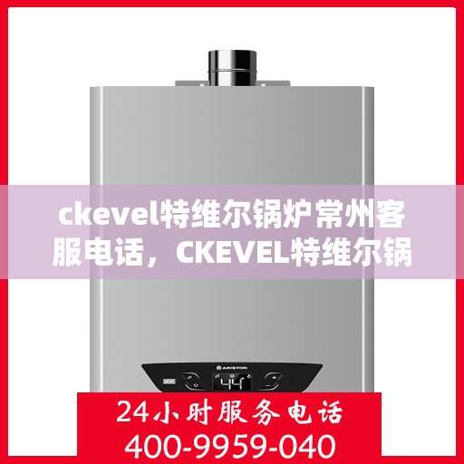 ckevel特维尔锅炉常州客服电话，CKEVEL特维尔锅炉常州客服热线及联系方式