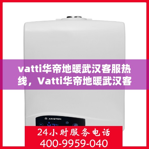 vatti华帝地暖武汉客服热线，Vatti华帝地暖武汉客服热线，专业团队，温暖您的生活