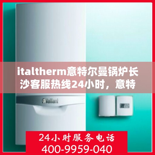 italtherm意特尔曼锅炉长沙客服热线24小时，意特尔曼锅炉长沙客服热线全天候服务，专业解答您的每一个疑问