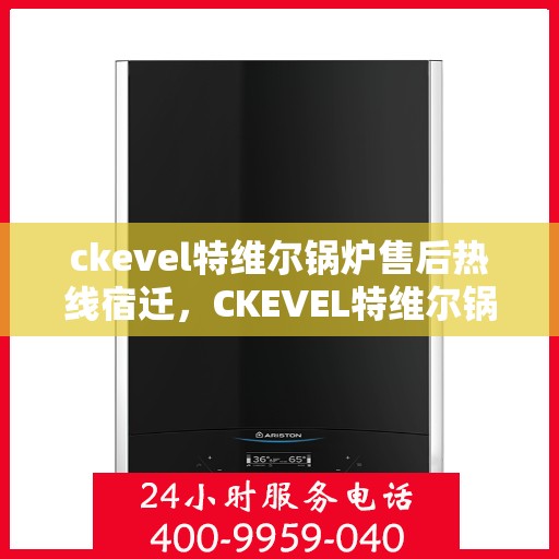 ckevel特维尔锅炉售后热线宿迁，CKEVEL特维尔锅炉宿迁售后热线及服务一览