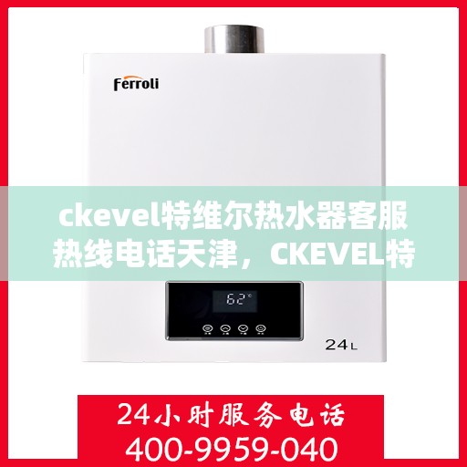 ckevel特维尔热水器客服热线电话天津，CKEVEL特维尔热水器天津客服热线电话及售后维修服务解析