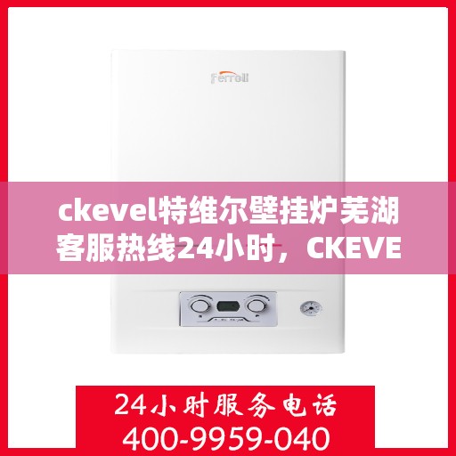 ckevel特维尔壁挂炉芜湖客服热线24小时，CKEVEL特维尔壁挂炉芜湖全天候客服热线，暖心服务不打烊