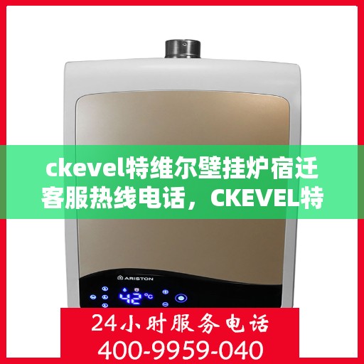 ckevel特维尔壁挂炉宿迁客服热线电话，CKEVEL特维尔壁挂炉宿迁客服热线电话全解析