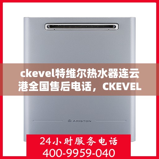 ckevel特维尔热水器连云港全国售后电话，CKEVEL特维尔热水器连云港售后服务热线及全国售后电话全攻略