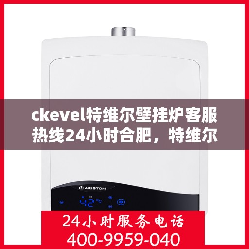 ckevel特维尔壁挂炉客服热线24小时合肥，特维尔壁挂炉合肥客服热线全天候服务，专业解答您的疑问