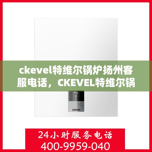 ckevel特维尔锅炉扬州客服电话，CKEVEL特维尔锅炉扬州客服热线及联系方式