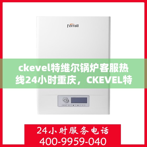 ckevel特维尔锅炉客服热线24小时重庆，CKEVEL特维尔锅炉重庆全天候客服热线，专业解答您的锅炉问题