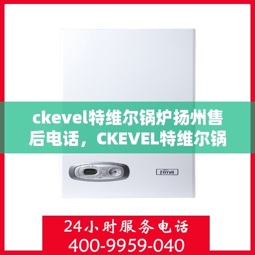 ckevel特维尔锅炉扬州售后电话，CKEVEL特维尔锅炉扬州售后服务热线及联系方式