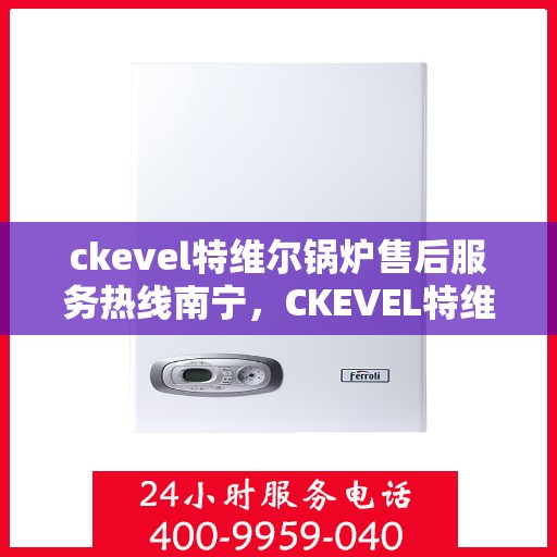 ckevel特维尔锅炉售后服务热线南宁，CKEVEL特维尔锅炉南宁售后服务热线及专业维修支持