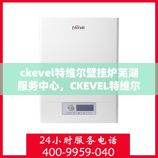 ckevel特维尔壁挂炉芜湖服务中心，CKEVEL特维尔壁挂炉芜湖专业服务中心，一站式暖心服务，为您的温暖保驾护航