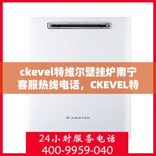 ckevel特维尔壁挂炉南宁客服热线电话，CKEVEL特维尔壁挂炉南宁客服热线电话全攻略