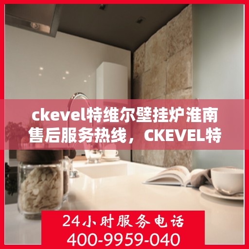 ckevel特维尔壁挂炉淮南售后服务热线，CKEVEL特维尔壁挂炉淮南专业售后服务热线，贴心关怀您的温暖生活