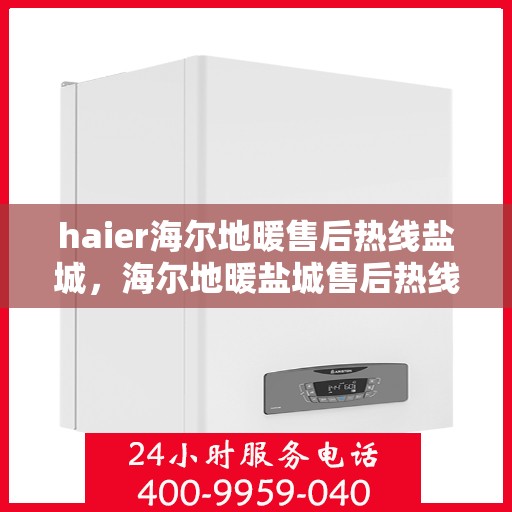 haier海尔地暖售后热线盐城，海尔地暖盐城售后热线，专业维修，贴心服务
