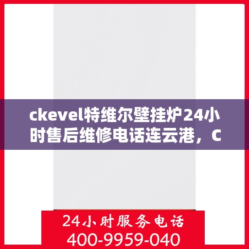 ckevel特维尔壁挂炉24小时售后维修电话连云港，CKEVEL特维尔壁挂炉连云港专业售后维修服务，全天候电话预约