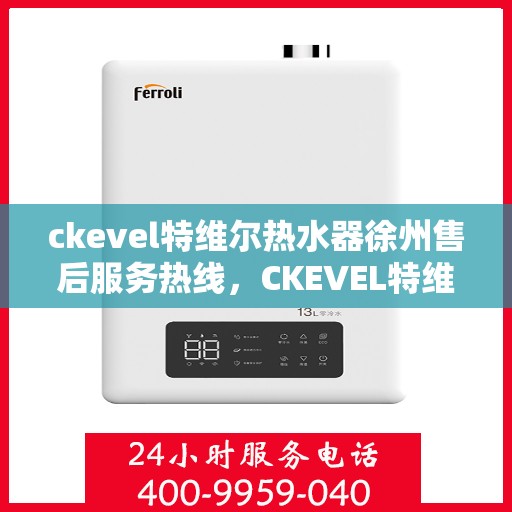 ckevel特维尔热水器徐州售后服务热线，CKEVEL特维尔热水器徐州售后热线，专业服务，温暖您的生活