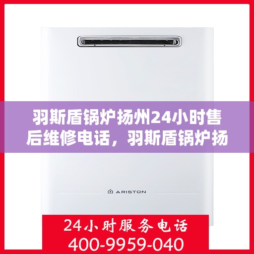 羽斯盾锅炉扬州24小时售后维修电话，羽斯盾锅炉扬州全天候售后维修服务热线