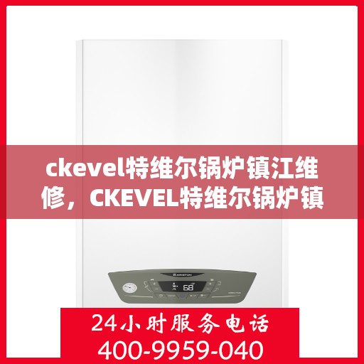 ckevel特维尔锅炉镇江维修，CKEVEL特维尔锅炉镇江专业维修服务