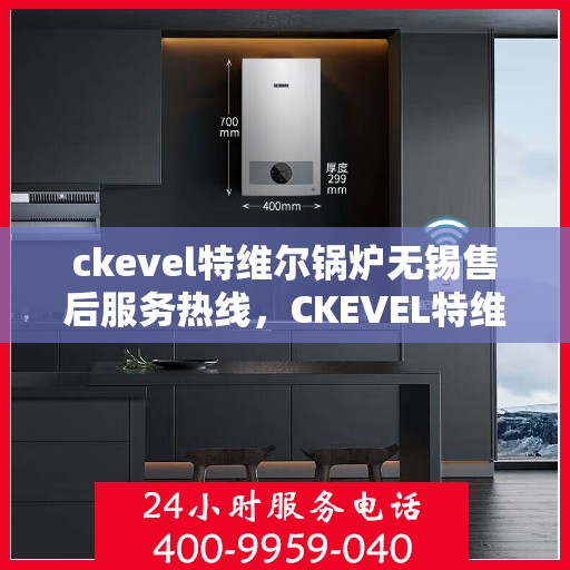 ckevel特维尔锅炉无锡售后服务热线，CKEVEL特维尔锅炉无锡售后服务热线，专业团队为您提供贴心服务