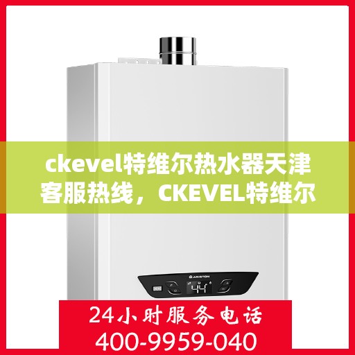 ckevel特维尔热水器天津客服热线，CKEVEL特维尔热水器天津客服热线详解及售后服务解析