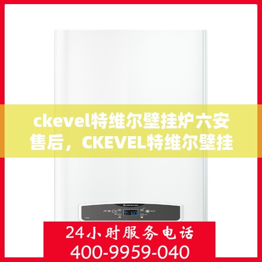 ckevel特维尔壁挂炉六安售后，CKEVEL特维尔壁挂炉六安专业售后服务，专注品质，温暖您的生活