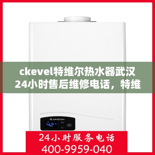 ckevel特维尔热水器武汉24小时售后维修电话，特维尔热水器武汉售后维修电话，全天候专业维修服务保障您的温暖生活
