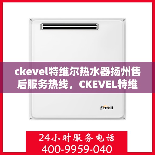 ckevel特维尔热水器扬州售后服务热线，CKEVEL特维尔热水器扬州售后热线及服务一览