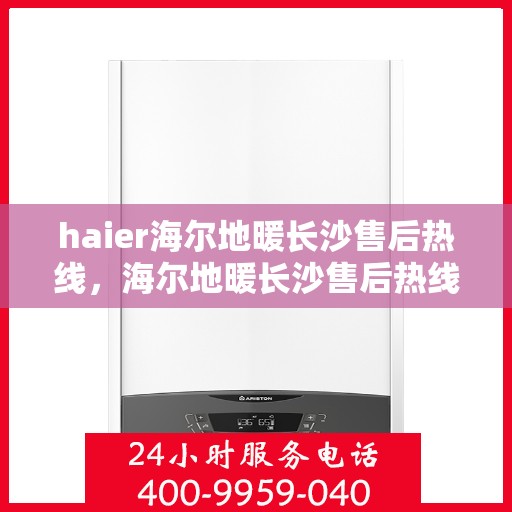 haier海尔地暖长沙售后热线，海尔地暖长沙售后热线——专业维修服务热线