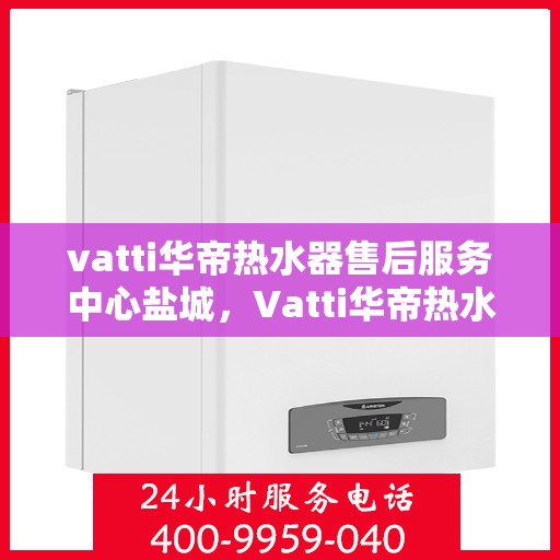 vatti华帝热水器售后服务中心盐城，Vatti华帝热水器盐城售后服务中心，专业维修，贴心服务