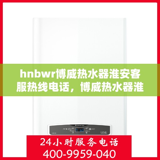 hnbwr博威热水器淮安客服热线电话，博威热水器淮安客服热线电话及售后服务指南