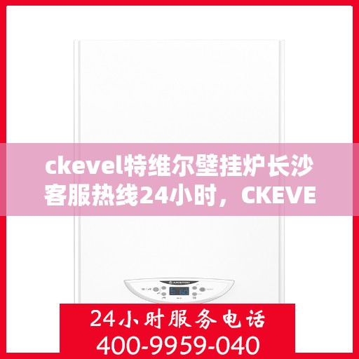 ckevel特维尔壁挂炉长沙客服热线24小时，CKEVEL特维尔壁挂炉长沙全天候客服热线，专业解答您的每一个疑问