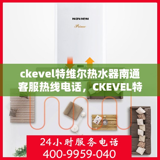 ckevel特维尔热水器南通客服热线电话，CKEVEL特维尔热水器南通客服热线电话及售后服务解析