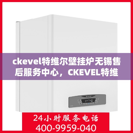 ckevel特维尔壁挂炉无锡售后服务中心，CKEVEL特维尔壁挂炉无锡售后服务中心，专业维修与优质服务