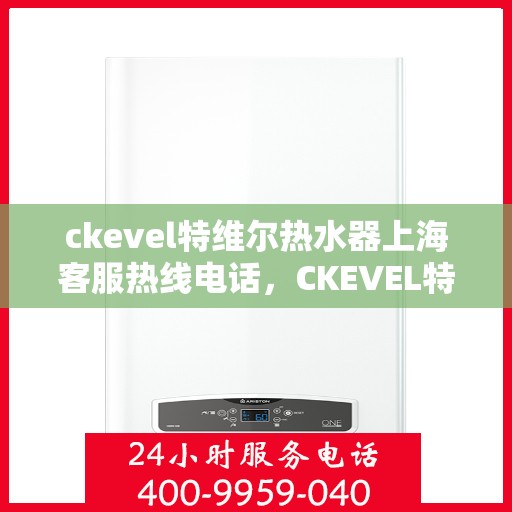 ckevel特维尔热水器上海客服热线电话，CKEVEL特维尔热水器上海客服热线电话全解析