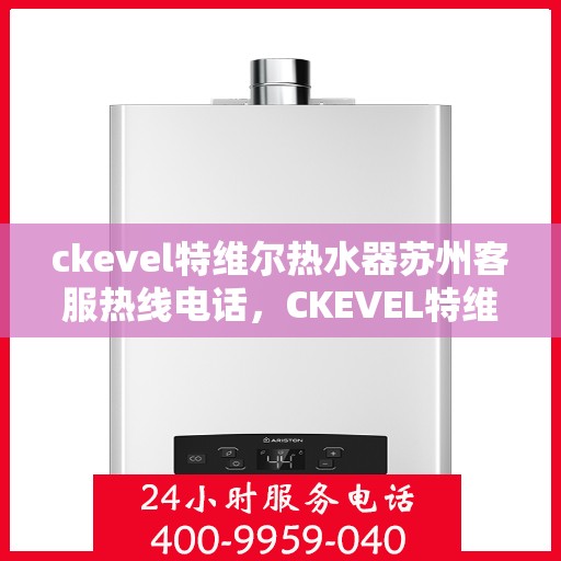 ckevel特维尔热水器苏州客服热线电话，CKEVEL特维尔热水器苏州客服热线电话全解析