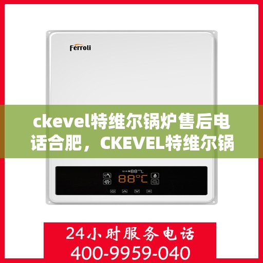 ckevel特维尔锅炉售后电话合肥，CKEVEL特维尔锅炉合肥售后服务中心联系电话