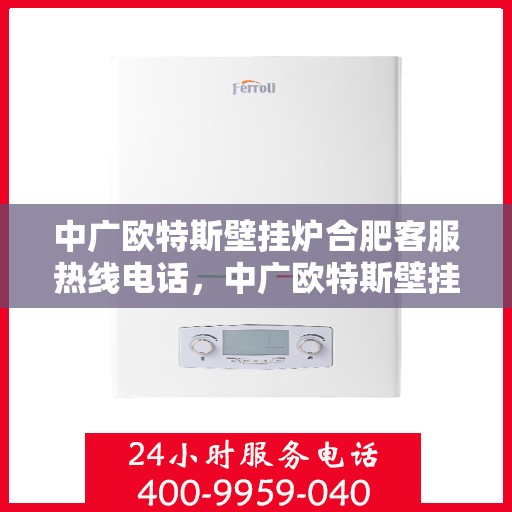 中广欧特斯壁挂炉合肥客服热线电话，中广欧特斯壁挂炉合肥客服热线详解，一站式服务，专业解答您的疑问！