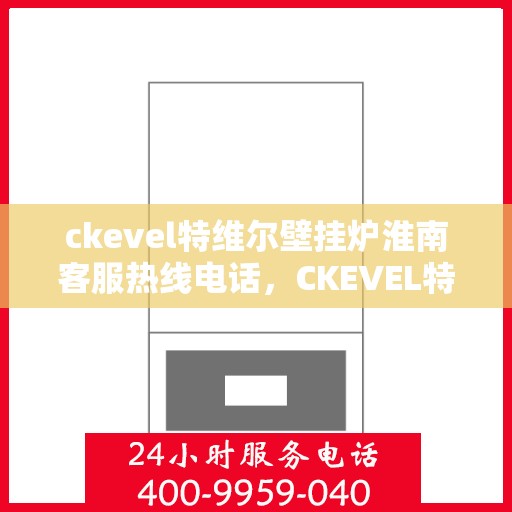 ckevel特维尔壁挂炉淮南客服热线电话，CKEVEL特维尔壁挂炉淮南客服热线电话及售后服务解析