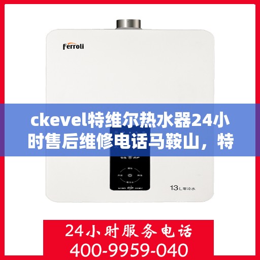 ckevel特维尔热水器24小时售后维修电话马鞍山，特维尔热水器马鞍山售后维修热线，全天候专业维修服务保障承诺