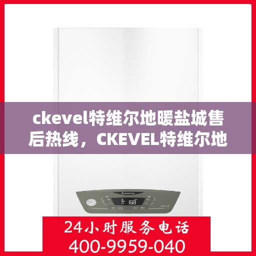 ckevel特维尔地暖盐城售后热线，CKEVEL特维尔地暖盐城售后服务热线全解析